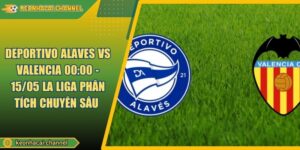 Deportivo Alaves VS Valencia 00:00 - 15/05 La Liga Phân Tích Chuyên Sâu