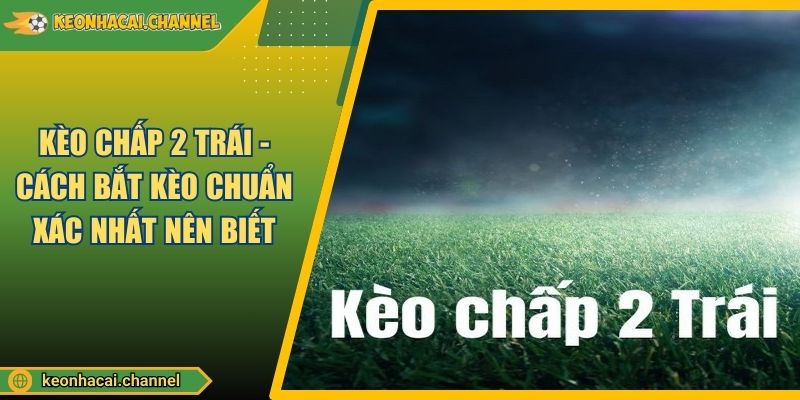 Kèo Chấp 2 Trái - Cách Bắt Kèo Chuẩn Xác Nhất Nên Biết