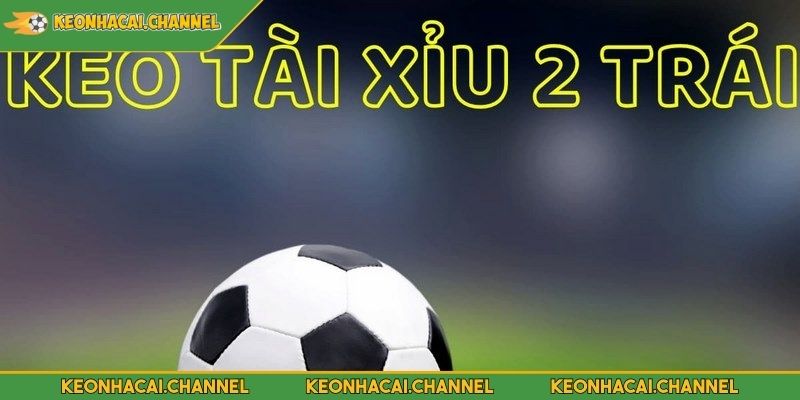 Kèo Tài Xỉu 2 Trái Mẹo Đặt Cược Chi Tiết Tại Nhà Cái KEONHACAI 2 Kèo tài xỉu 2 trái là gì?