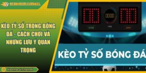 Kèo Tỷ Số Trong Bóng Đá - Cách Chơi Và Những Lưu Ý Quan Trọng